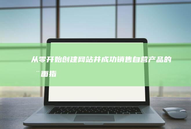 从零开始：创建网站并成功销售自营产品的全面指南